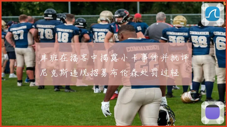 库班在播客中揭露小卡事件并批评尼克斯违规招募布伦森处罚过轻